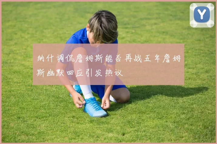 纳什调侃詹姆斯能否再战五年詹姆斯幽默回应引发热议