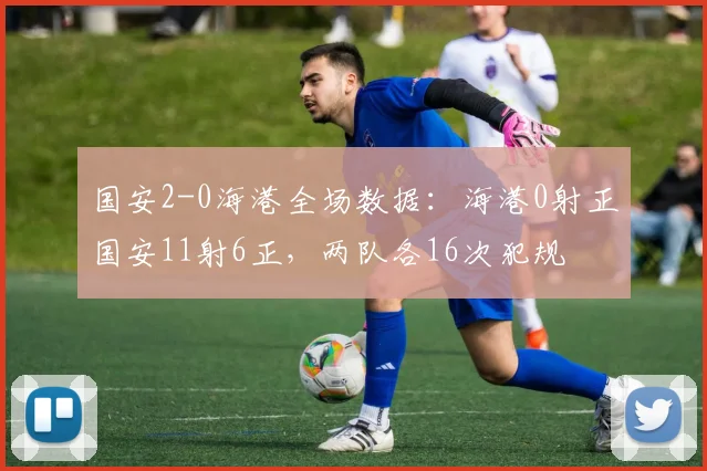 国安2-0海港全场数据：海港0射正国安11射6正，两队各16次犯规