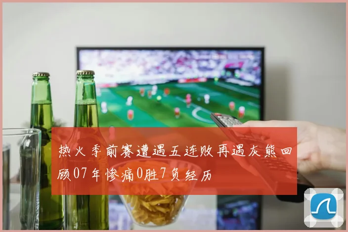 热火季前赛遭遇五连败再遇灰熊回顾07年惨痛0胜7负经历