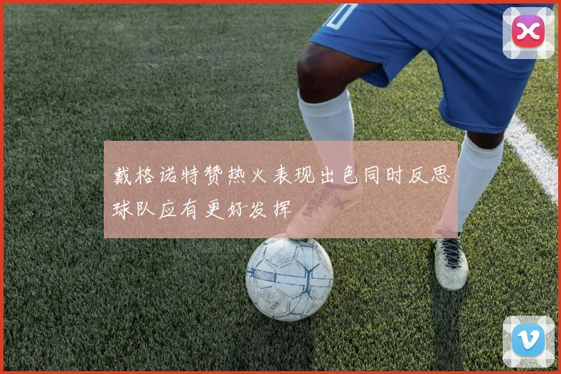 戴格诺特赞热火表现出色同时反思球队应有更好发挥