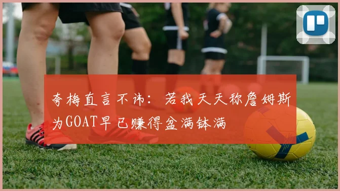 夸梅直言不讳：若我天天称詹姆斯为GOAT早已赚得盆满钵满