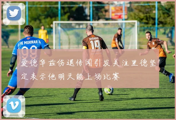 爱德华兹伤退传闻引发关注里德坚定表示他明天能上场比赛
