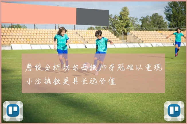 詹俊分析切尔西换帅夺冠难以重现小法执教更具长远价值