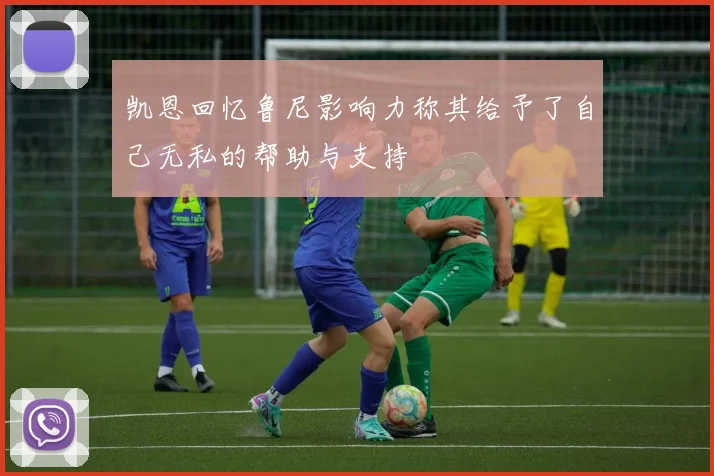 凯恩回忆鲁尼影响力称其给予了自己无私的帮助与支持
