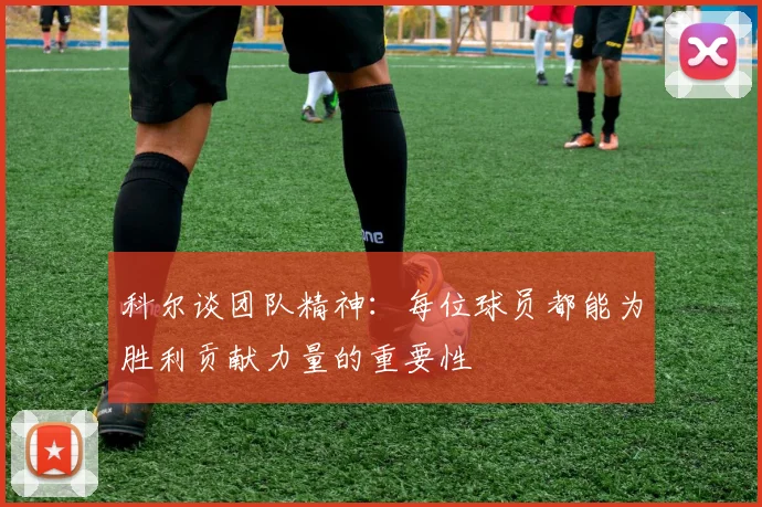科尔谈团队精神：每位球员都能为胜利贡献力量的重要性