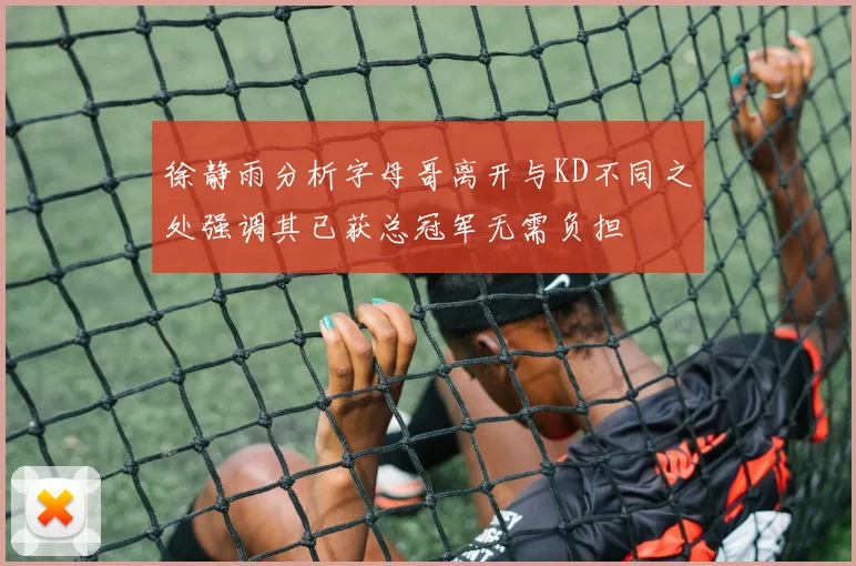 徐静雨分析字母哥离开与KD不同之处强调其已获总冠军无需负担