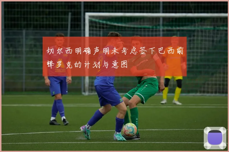 切尔西明确声明未考虑签下巴西前锋罗克的计划与意图