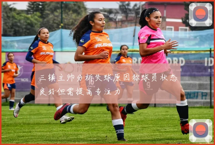 三镇主帅分析失球原因称球员状态良好但需提高专注力
