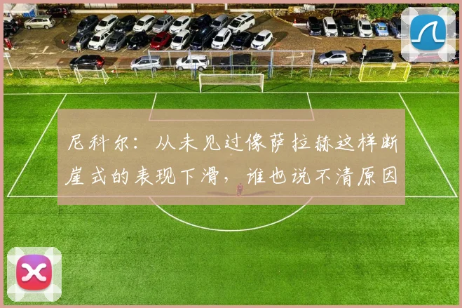 尼科尔：从未见过像萨拉赫这样断崖式的表现下滑，谁也说不清原因