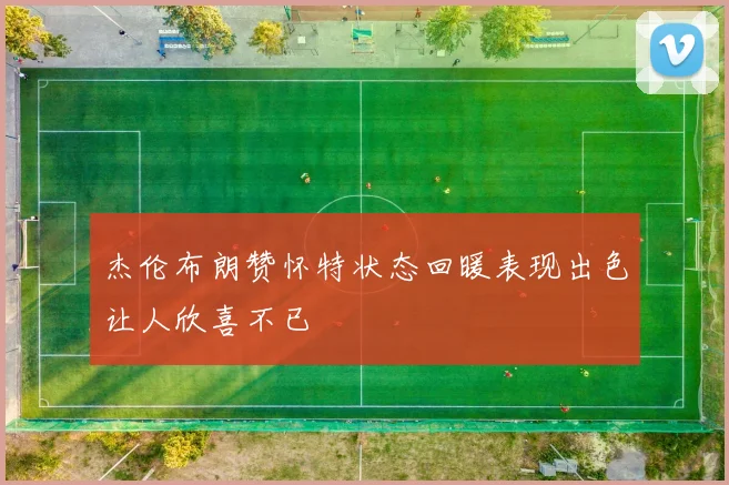 杰伦布朗赞怀特状态回暖表现出色让人欣喜不已