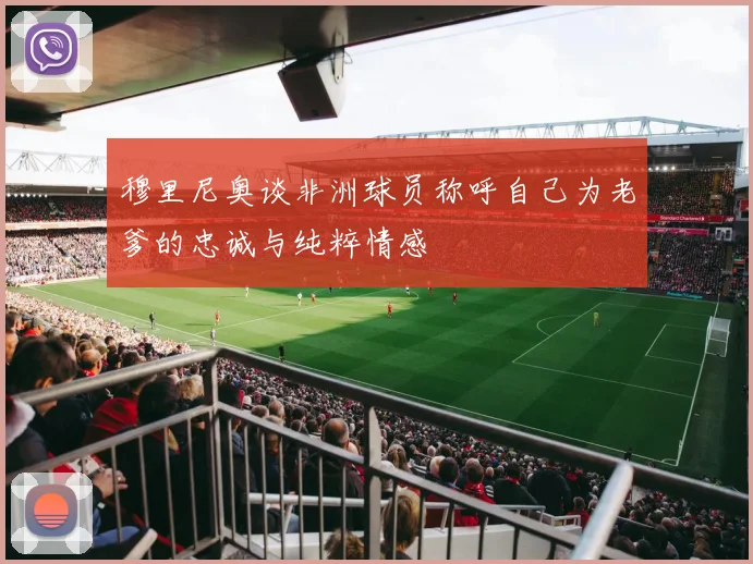 穆里尼奥谈非洲球员称呼自己为老爹的忠诚与纯粹情感