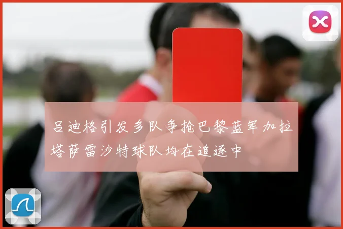 吕迪格引发多队争抢巴黎蓝军加拉塔萨雷沙特球队均在追逐中