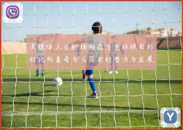 美媒体人分析杨瀚森与克林根目标对比约基奇与戈贝尔的潜力与发展方向