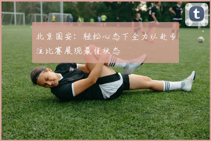 北京国安：轻松心态下全力以赴专注比赛展现最佳状态