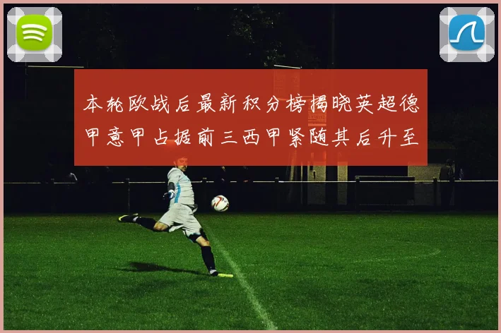 本轮欧战后最新积分榜揭晓英超德甲意甲占据前三西甲紧随其后升至第四