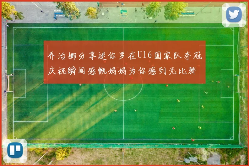 乔治娜分享迷你罗在U16国家队夺冠庆祝瞬间感慨妈妈为你感到无比骄傲