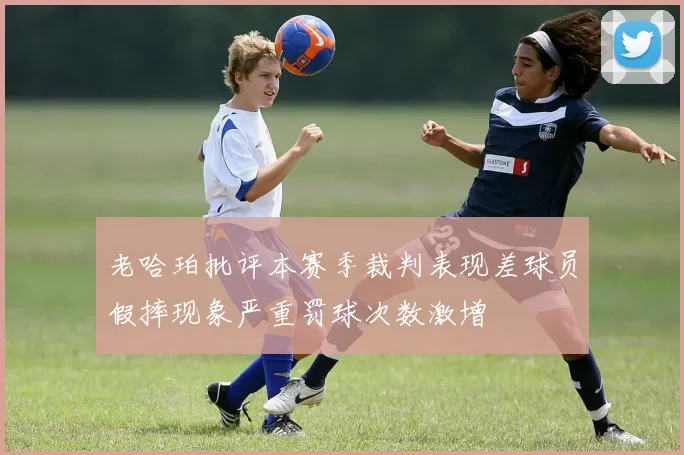 老哈珀批评本赛季裁判表现差球员假摔现象严重罚球次数激增