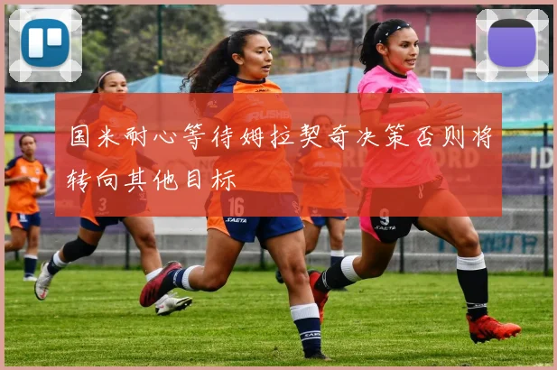 国米耐心等待姆拉契奇决策否则将转向其他目标