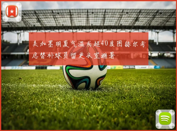 美加墨明夏气温或超40度图赫尔考虑替补球员留更衣室避暑