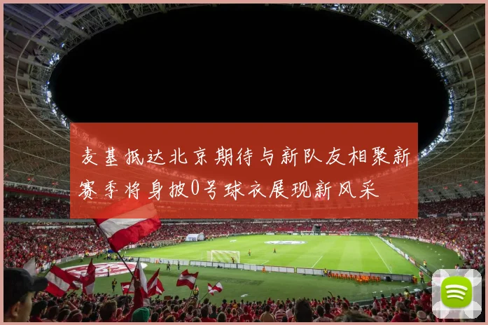 麦基抵达北京期待与新队友相聚新赛季将身披0号球衣展现新风采