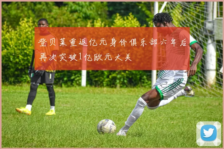 登贝莱重返亿元身价俱乐部六年后再次突破1亿欧元大关