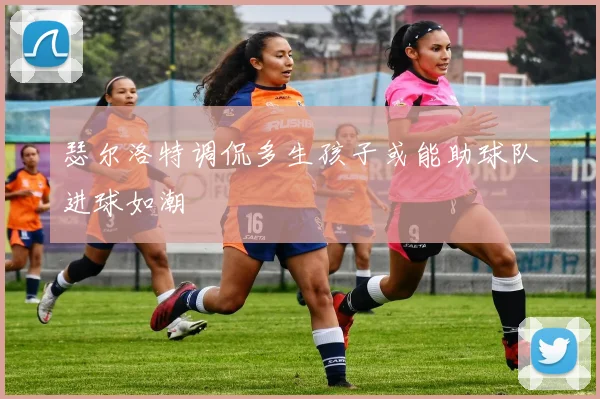 瑟尔洛特调侃多生孩子或能助球队进球如潮