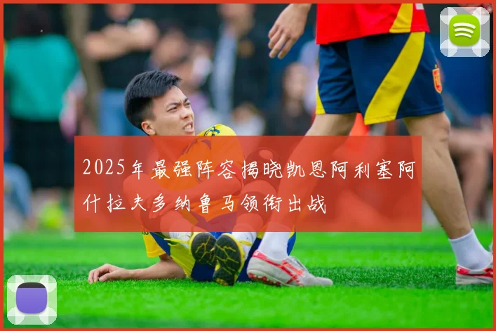 2025年最强阵容揭晓凯恩阿利塞阿什拉夫多纳鲁马领衔出战
