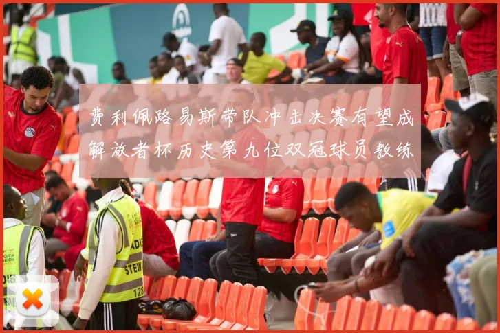费利佩路易斯带队冲击决赛有望成解放者杯历史第九位双冠球员教练