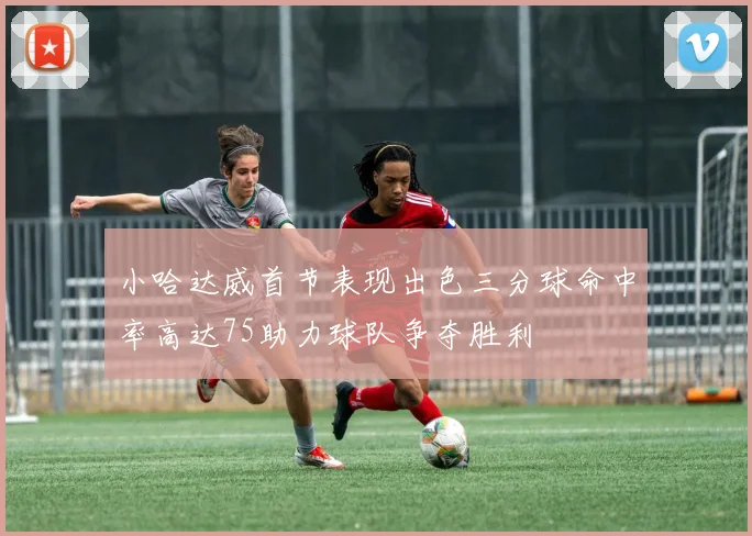 小哈达威首节表现出色三分球命中率高达75助力球队争夺胜利