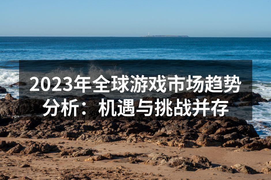 2023年全球游戏市场趋势分析:机遇与挑
