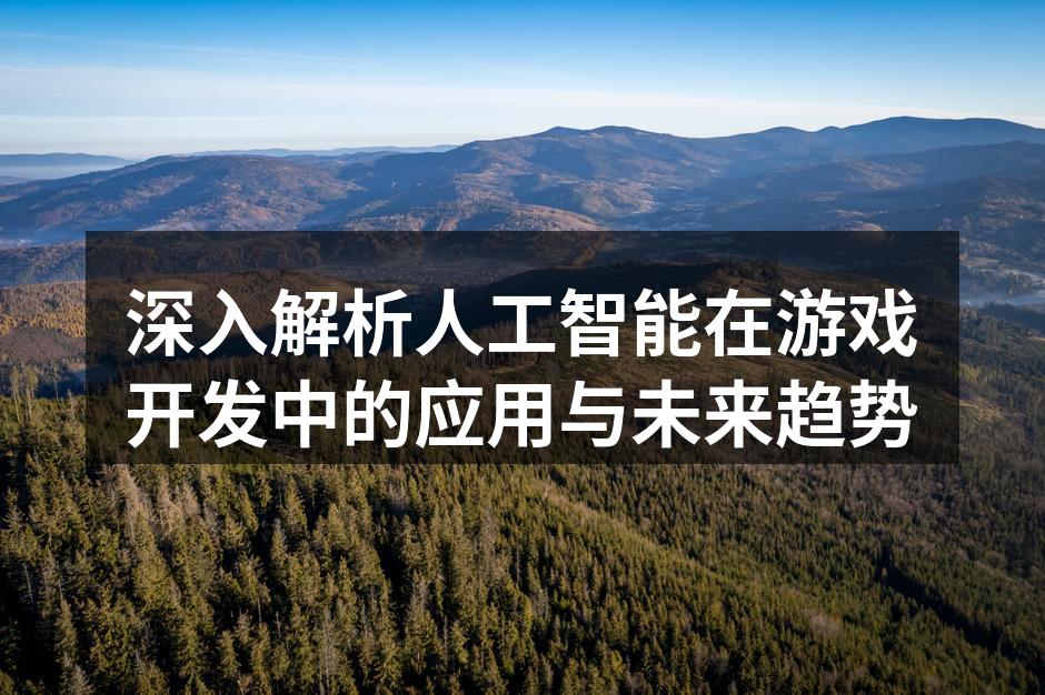 深入解析人工智能在游戏开发中的应用与未来